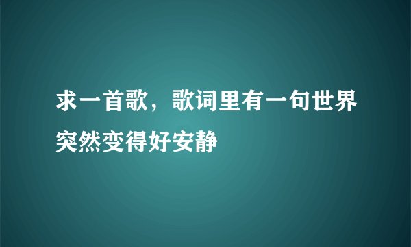 求一首歌，歌词里有一句世界突然变得好安静