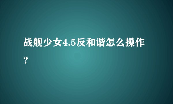 战舰少女4.5反和谐怎么操作？