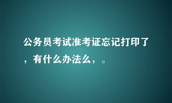 公务员考试准考证忘记打印了，有什么办法么，。