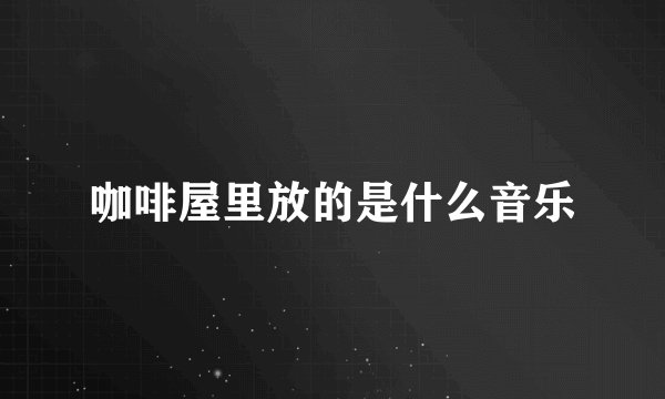 咖啡屋里放的是什么音乐