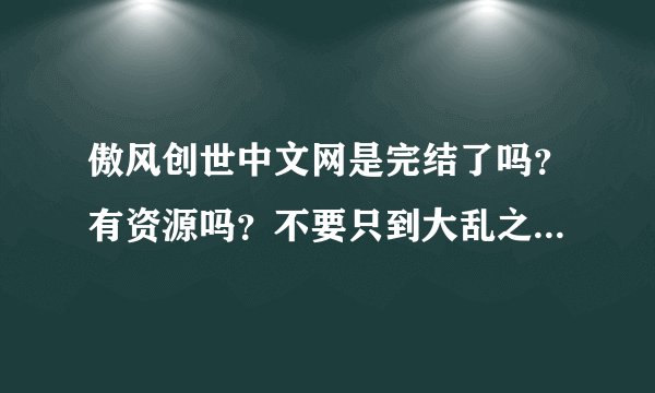 傲风创世中文网是完结了吗？有资源吗？不要只到大乱之始的哦～～