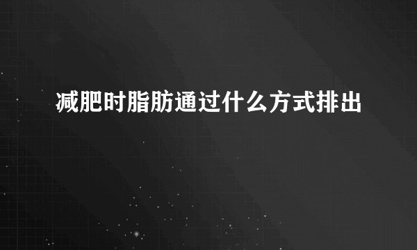 减肥时脂肪通过什么方式排出