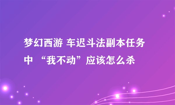 梦幻西游 车迟斗法副本任务中 “我不动”应该怎么杀