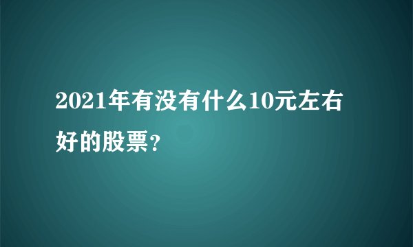 2021年有没有什么10元左右好的股票？