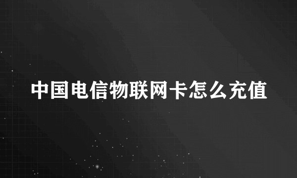 中国电信物联网卡怎么充值