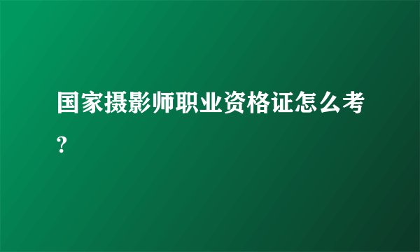 国家摄影师职业资格证怎么考?