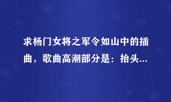 求杨门女将之军令如山中的插曲，歌曲高潮部分是：抬头扬眉气轩昂。 那个歌曲叫什么名字？ 谢谢