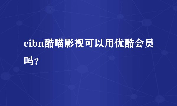 cibn酷喵影视可以用优酷会员吗？