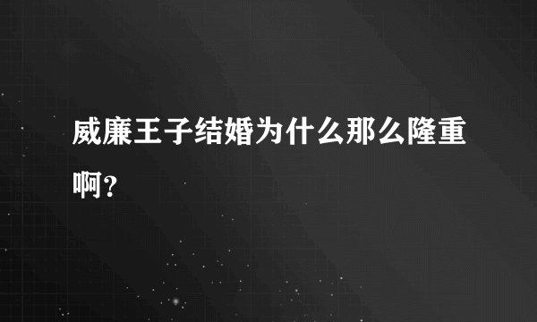 威廉王子结婚为什么那么隆重啊？