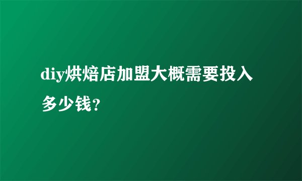 diy烘焙店加盟大概需要投入多少钱？