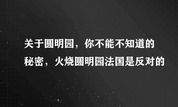 关于圆明园,你不能不知道的秘密,火烧圆明园法国是反对的