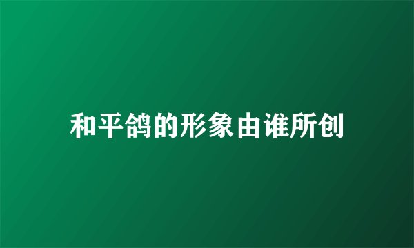 和平鸽的形象由谁所创