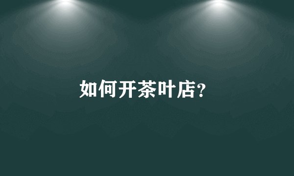 如何开茶叶店？