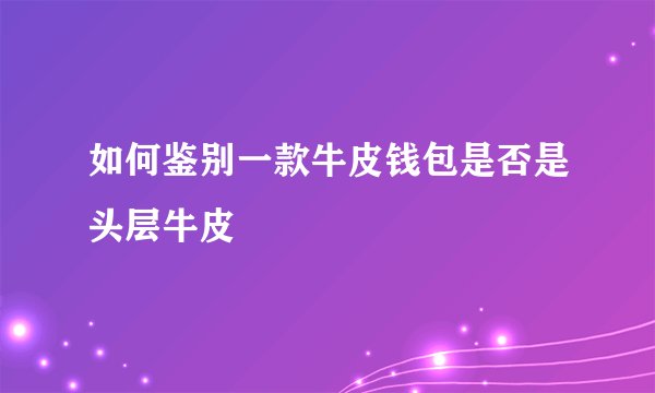 如何鉴别一款牛皮钱包是否是头层牛皮