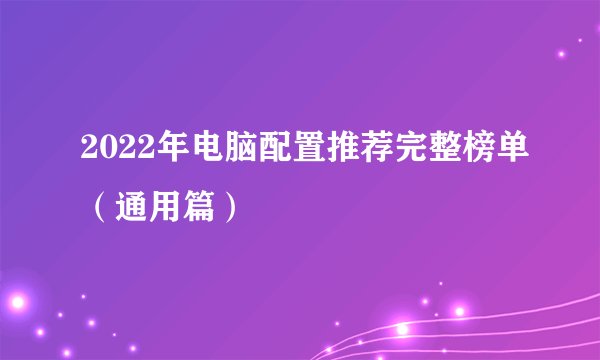 2022年电脑配置推荐完整榜单（通用篇）