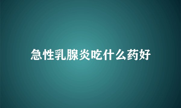 急性乳腺炎吃什么药好