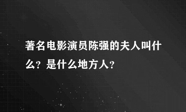 著名电影演员陈强的夫人叫什么？是什么地方人？