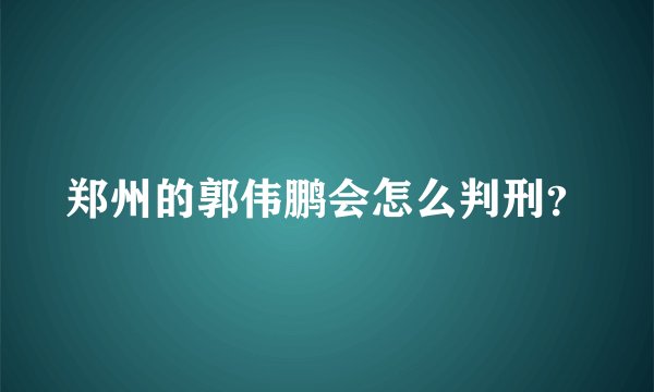 郑州的郭伟鹏会怎么判刑？