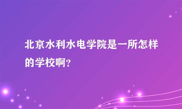 北京水利水电学院是一所怎样的学校啊？