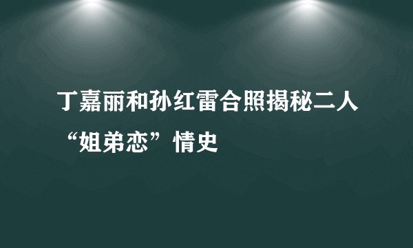 丁嘉丽和孙红雷合照揭秘二人“姐弟恋”情史