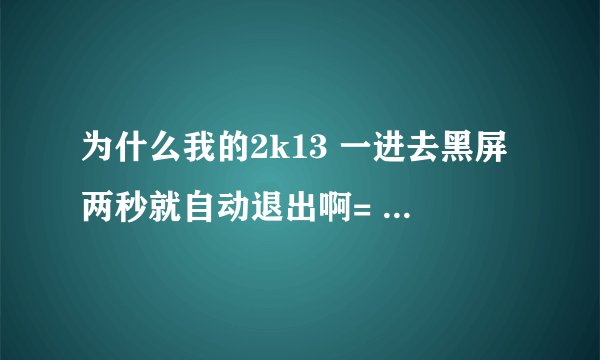 为什么我的2k13 一进去黑屏两秒就自动退出啊= = 求各位大神