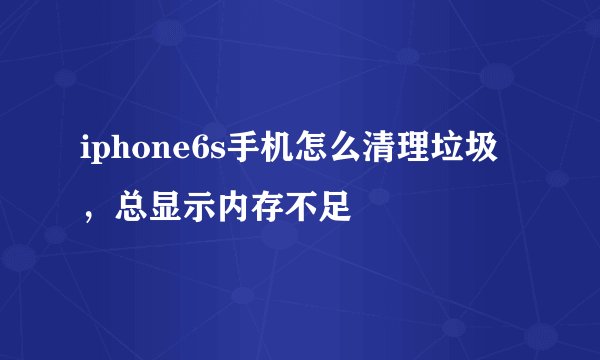 iphone6s手机怎么清理垃圾，总显示内存不足