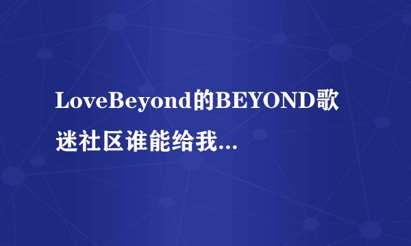 LoveBeyond的BEYOND歌迷社区谁能给我个邀请链接，我要注...