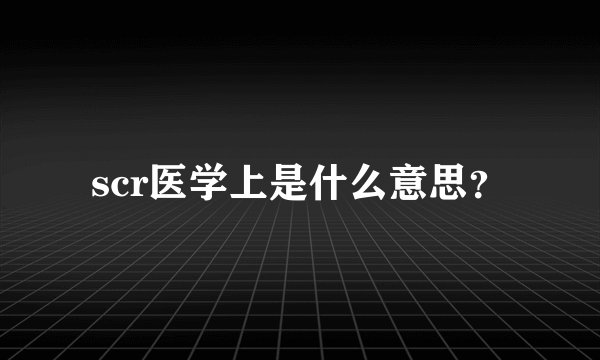 scr医学上是什么意思？