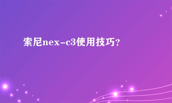索尼nex-c3使用技巧？
