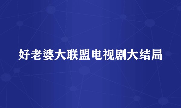 好老婆大联盟电视剧大结局