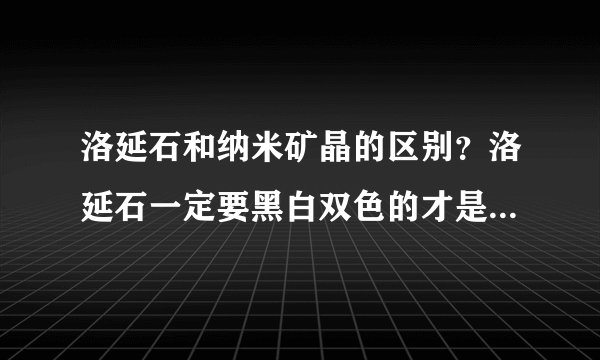 洛延石和纳米矿晶的区别？洛延石一定要黑白双色的才是正品吧？