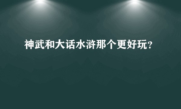 神武和大话水浒那个更好玩？
