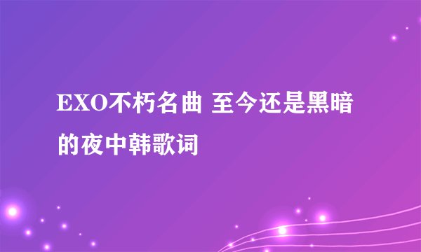 EXO不朽名曲 至今还是黑暗的夜中韩歌词