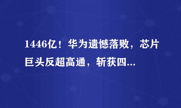 1446亿！华为遗憾落败，芯片巨头反超高通，斩获四个全球第一