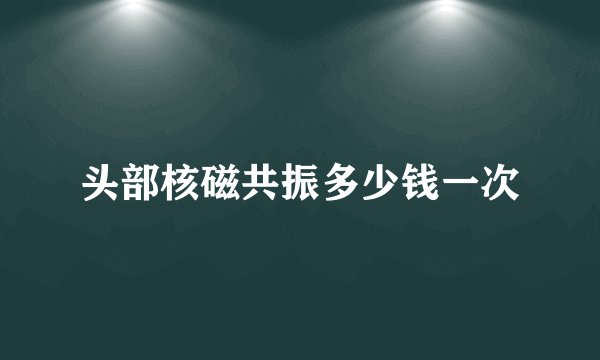 头部核磁共振多少钱一次