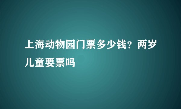 上海动物园门票多少钱？两岁儿童要票吗