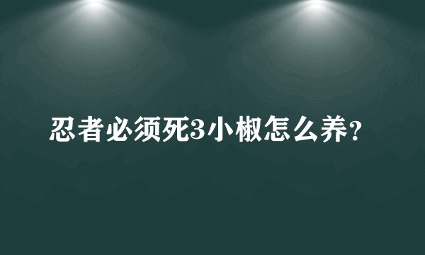 忍者必须死3小椒怎么养？