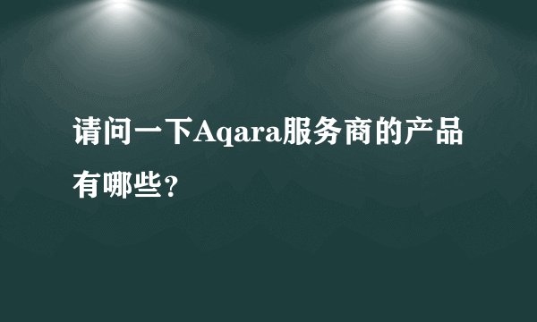 请问一下Aqara服务商的产品有哪些？