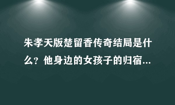 朱孝天版楚留香传奇结局是什么？他身边的女孩子的归宿是什么？