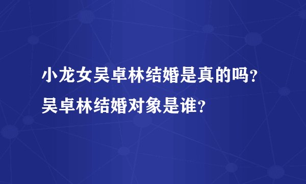 小龙女吴卓林结婚是真的吗？吴卓林结婚对象是谁？