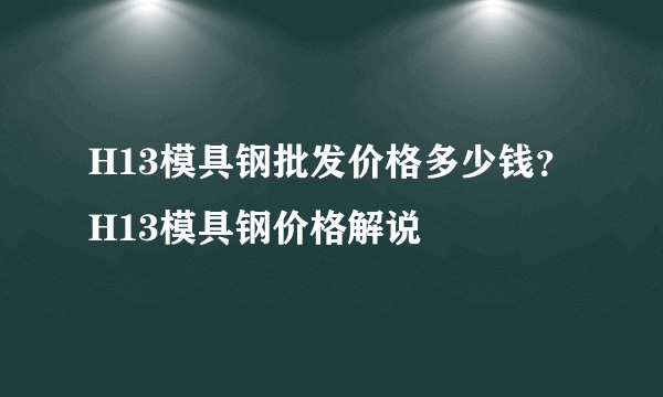 H13模具钢批发价格多少钱？H13模具钢价格解说