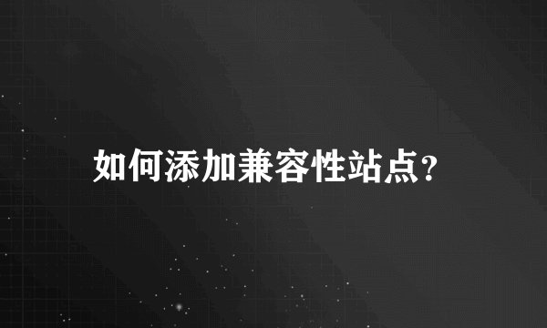 如何添加兼容性站点？