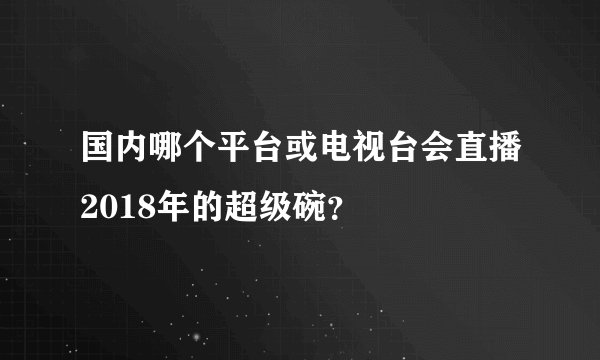 国内哪个平台或电视台会直播2018年的超级碗？