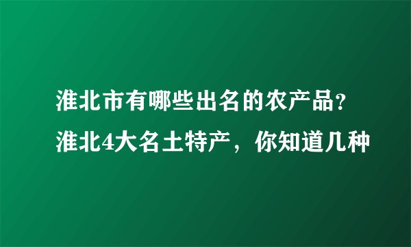 淮北市有哪些出名的农产品？淮北4大名土特产，你知道几种