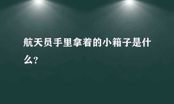 航天员手里拿着的小箱子是什么？