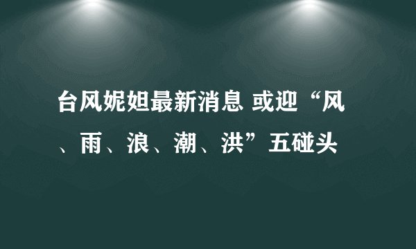 台风妮妲最新消息 或迎“风、雨、浪、潮、洪”五碰头