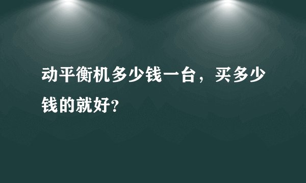 动平衡机多少钱一台，买多少钱的就好？