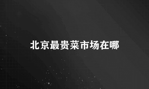 北京最贵菜市场在哪