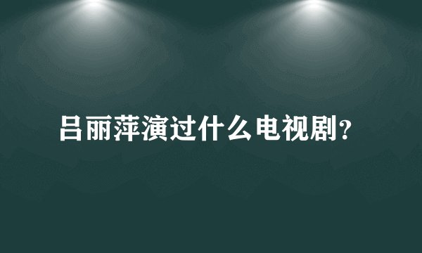 吕丽萍演过什么电视剧？