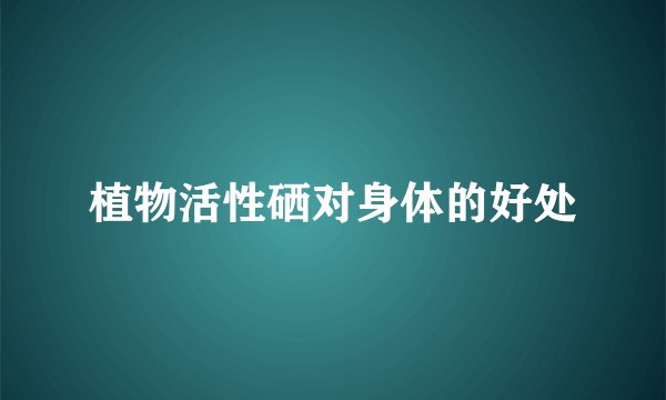植物活性硒对身体的好处